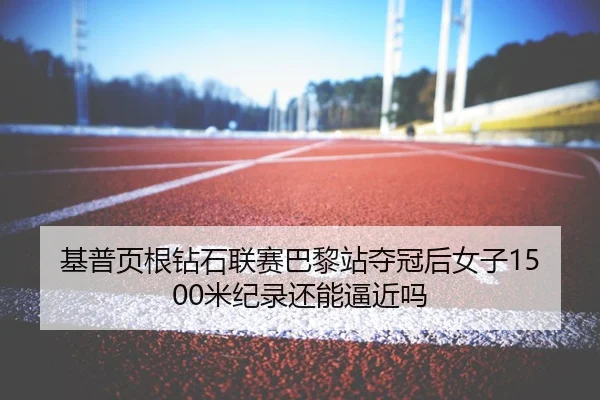 基普页根钻石联赛巴黎站夺冠后女子1500米纪录还能逼近吗