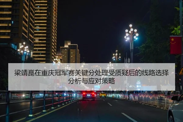梁靖崑在重庆冠军赛关键分处理受质疑后的线路选择分析与应对策略