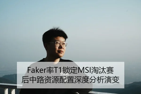 Faker率T1锁定MSI淘汰赛后中路资源配置深度分析演变
